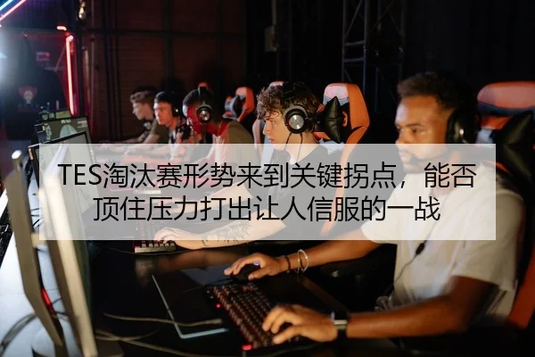 TES淘汰赛形势来到关键拐点，能否顶住压力打出让人信服的一战