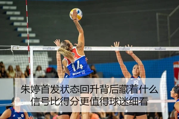 朱婷首发状态回升背后藏着什么 信号比得分更值得球迷细看