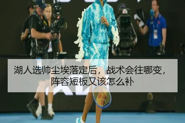 湖人选帅尘埃落定后，战术会往哪变，阵容短板又该怎么补
